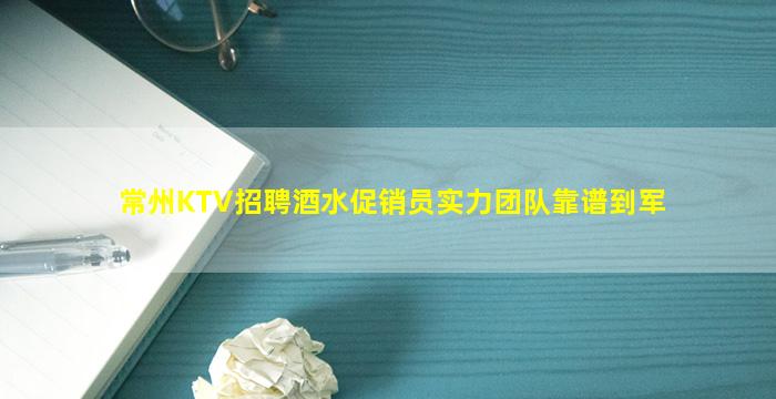 常州KTV招聘酒水促销员实力团队靠谱到军